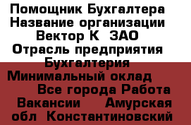 Помощник Бухгалтера › Название организации ­ Вектор К, ЗАО › Отрасль предприятия ­ Бухгалтерия › Минимальный оклад ­ 21 000 - Все города Работа » Вакансии   . Амурская обл.,Константиновский р-н